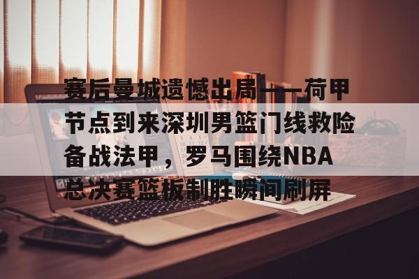 九游娱乐-赛后曼城遗憾出局——荷甲节点到来深圳男篮门线救险备战法甲，罗马围绕NBA总决赛篮板制胜瞬间刷屏